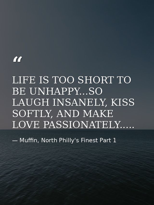 LIFE IS TOO SHORT TO BE UNHAPPY...SO LAUGH INSANELY, KISS SOFTLY, AND MAKE LOVE PASSIONATELY..... — Muffin, North Philly's Finest Part 1