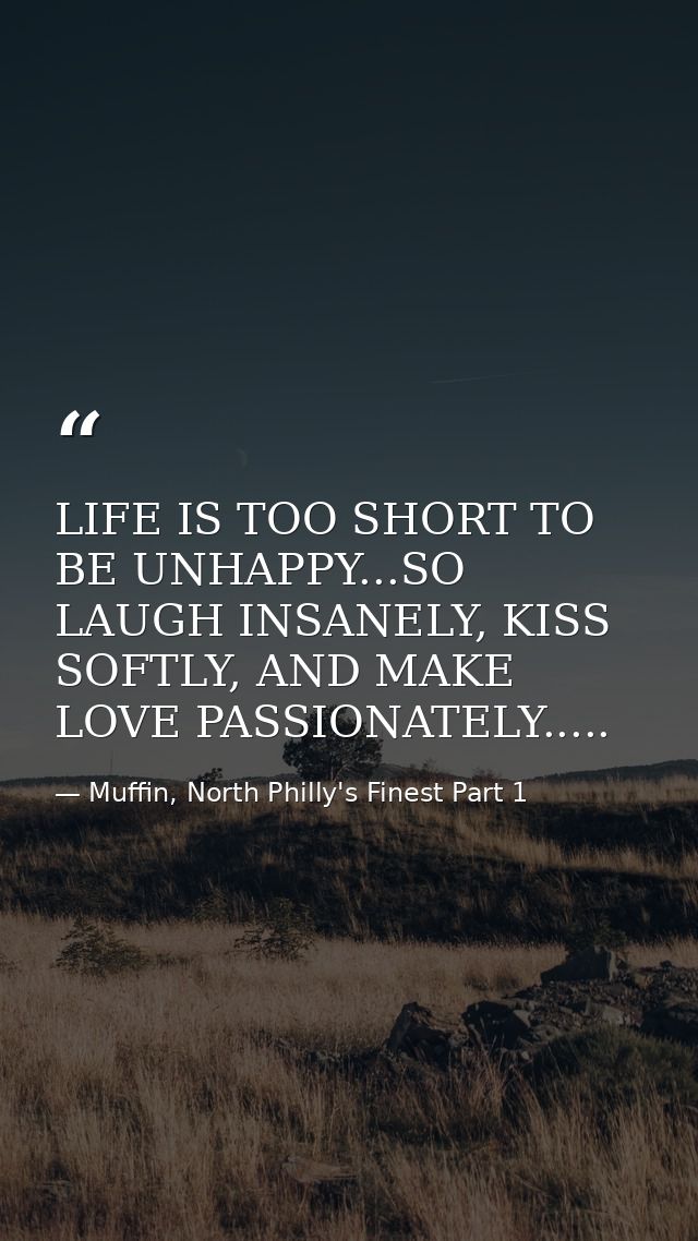 LIFE IS TOO SHORT TO BE UNHAPPY...SO LAUGH INSANELY, KISS SOFTLY, AND MAKE LOVE PASSIONATELY..... — Muffin, North Philly's Finest Part 1