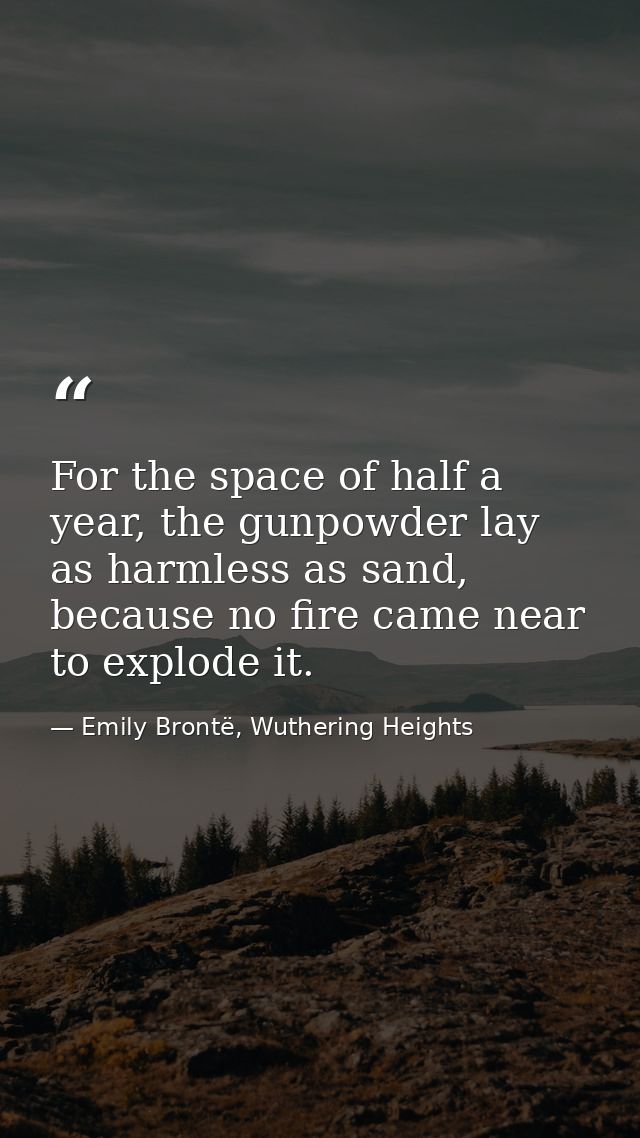 For the space of half a year, the gunpowder lay as harmless as sand, because no fire came near to explode it. — Emily Brontë, Wuthering Heights