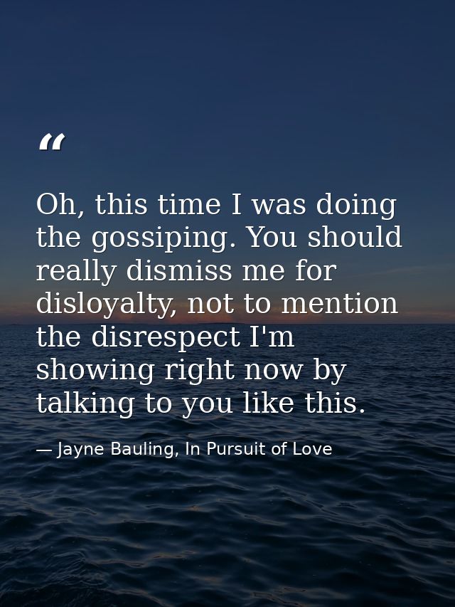 Oh, this time I was doing the gossiping. You should really dismiss me for disloyalty, not to mention the disrespect I'm  — Jayne Bauling, In Pursuit of Love