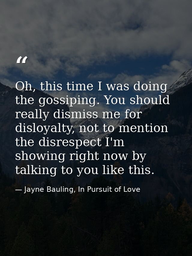 Oh, this time I was doing the gossiping. You should really dismiss me for disloyalty, not to mention the disrespect I'm  — Jayne Bauling, In Pursuit of Love