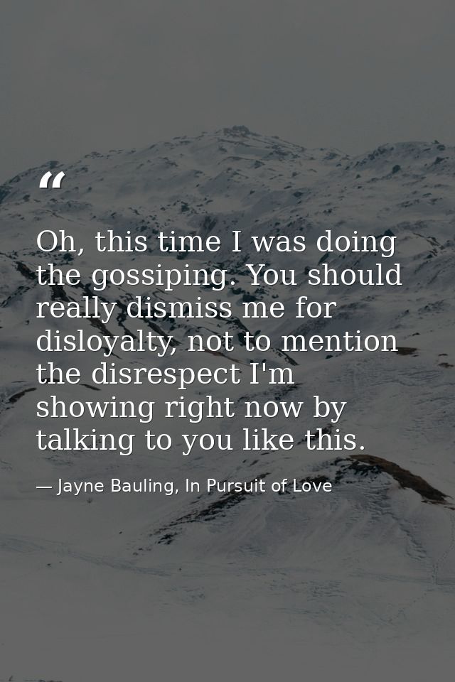 Oh, this time I was doing the gossiping. You should really dismiss me for disloyalty, not to mention the disrespect I'm  — Jayne Bauling, In Pursuit of Love