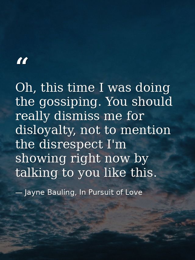 Oh, this time I was doing the gossiping. You should really dismiss me for disloyalty, not to mention the disrespect I'm  — Jayne Bauling, In Pursuit of Love