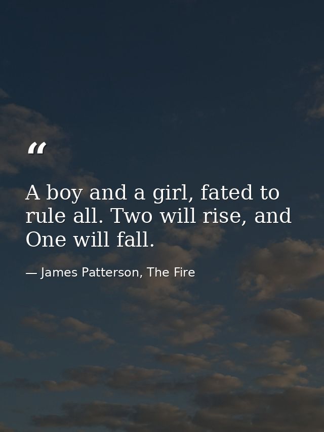 A boy and a girl, fated to rule all. Two will rise, and One will fall. — James Patterson, The Fire