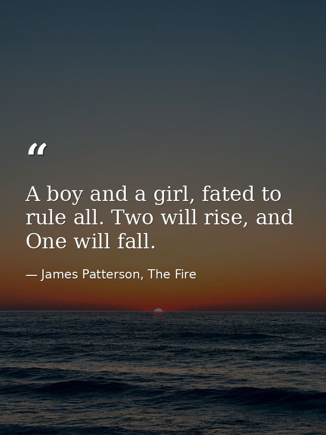 A boy and a girl, fated to rule all. Two will rise, and One will fall. — James Patterson, The Fire