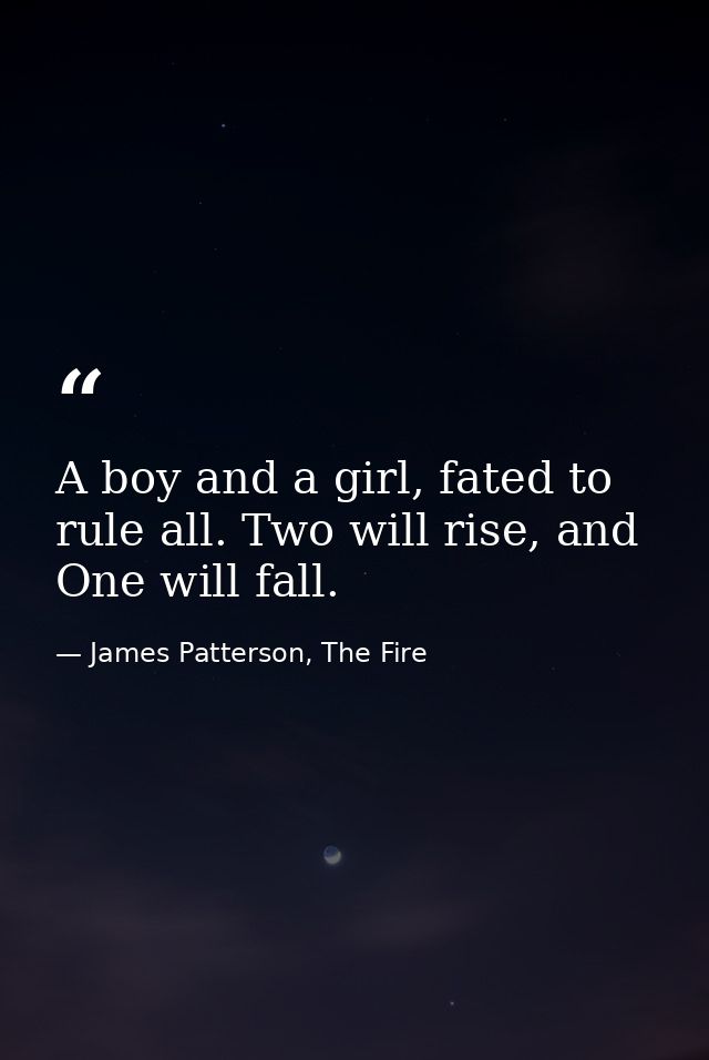 A boy and a girl, fated to rule all. Two will rise, and One will fall. — James Patterson, The Fire