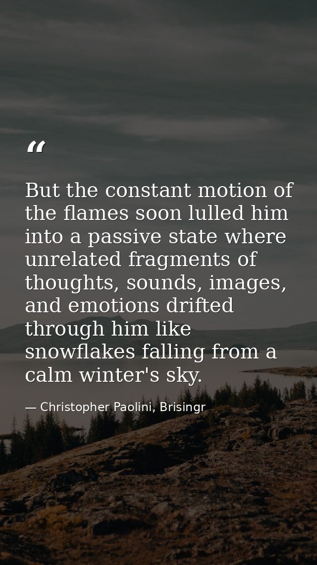 But the constant motion of the flames soon lulled him into a passive state where unrelated fragments of thoughts, sounds — Christopher Paolini, Brisingr