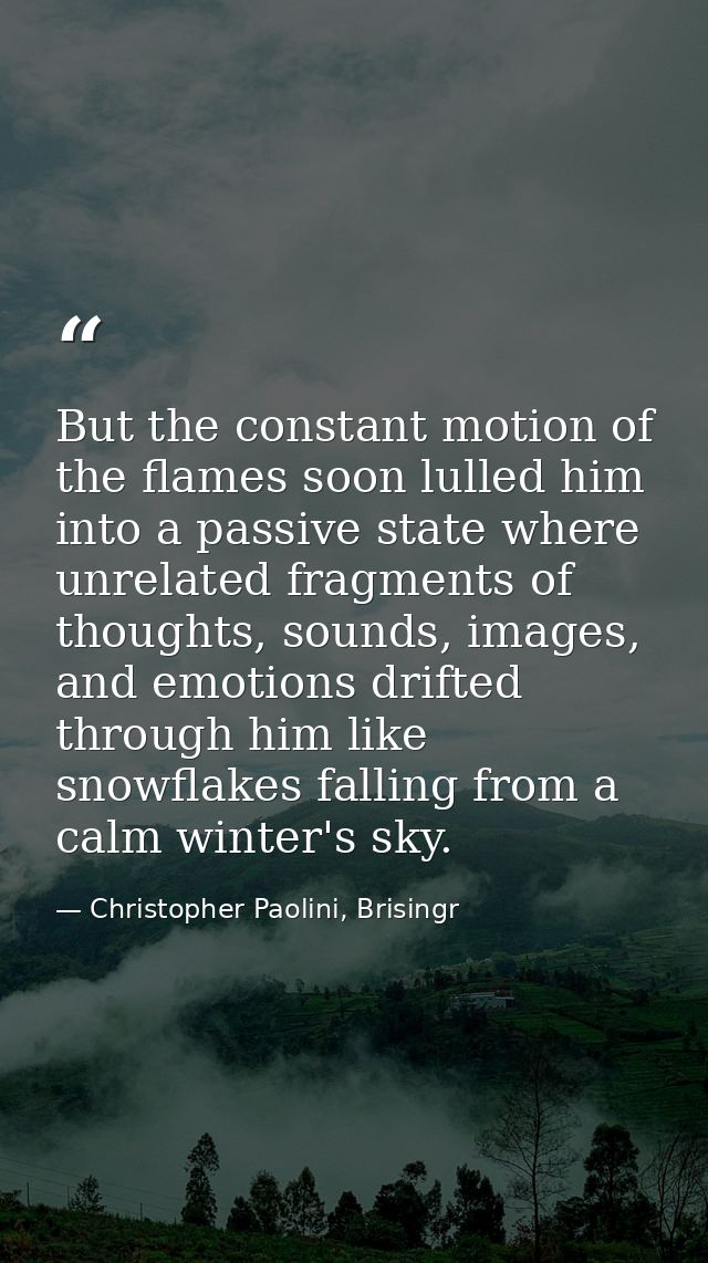 But the constant motion of the flames soon lulled him into a passive state where unrelated fragments of thoughts, sounds — Christopher Paolini, Brisingr