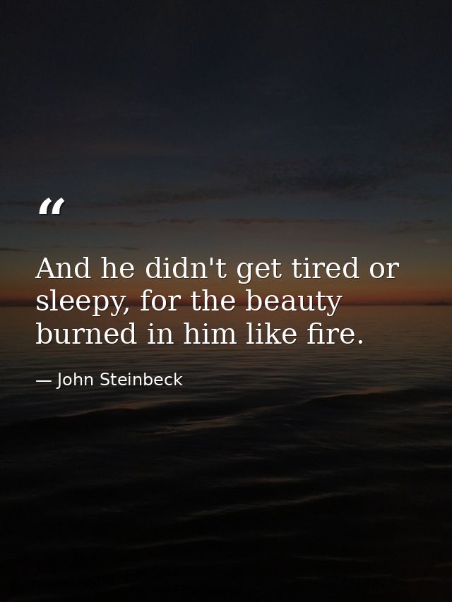 And he didn't get tired or sleepy, for the beauty burned in him like fire. — John Steinbeck