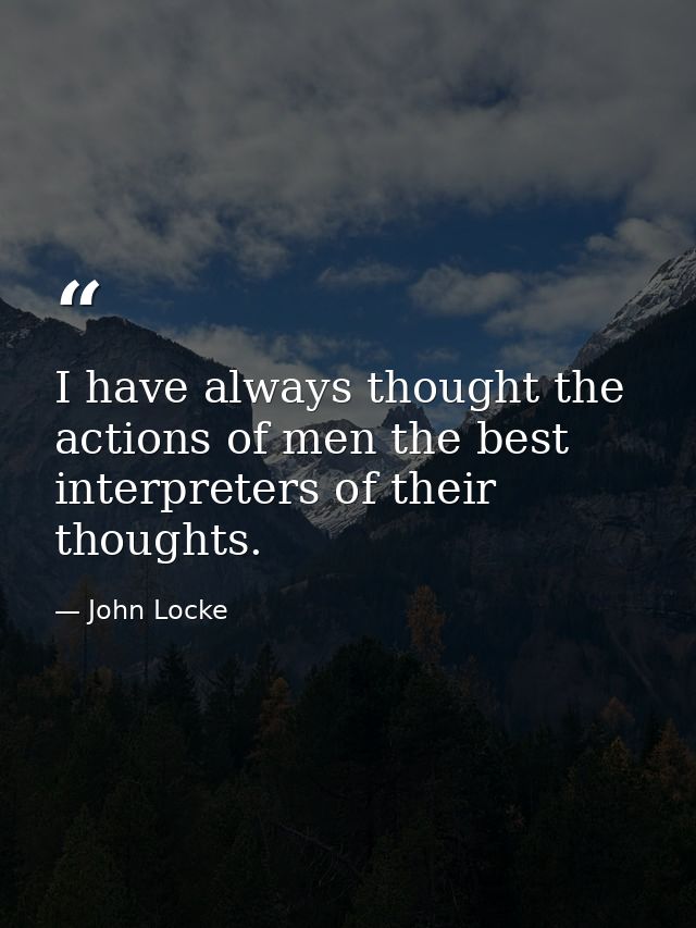 I have always thought the actions of men the best interpreters of their thoughts. — John Locke