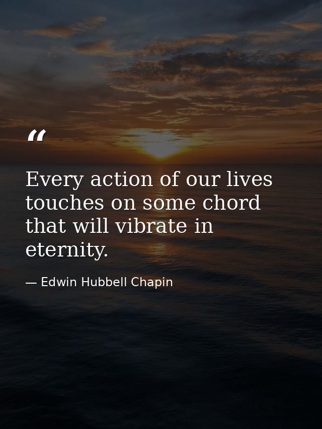 Every action of our lives touches on some chord that will vibrate in eternity. — Edwin Hubbell Chapin