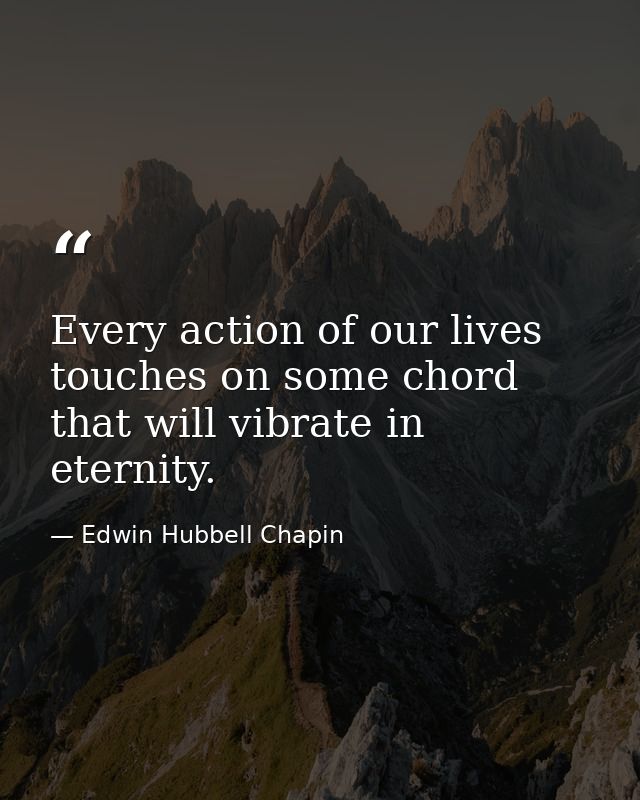 Every action of our lives touches on some chord that will vibrate in eternity. — Edwin Hubbell Chapin