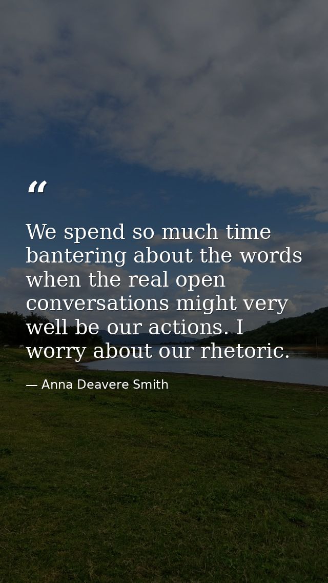 We spend so much time bantering about the words when the real open conversations might very well be our actions. I worry — Anna Deavere Smith
