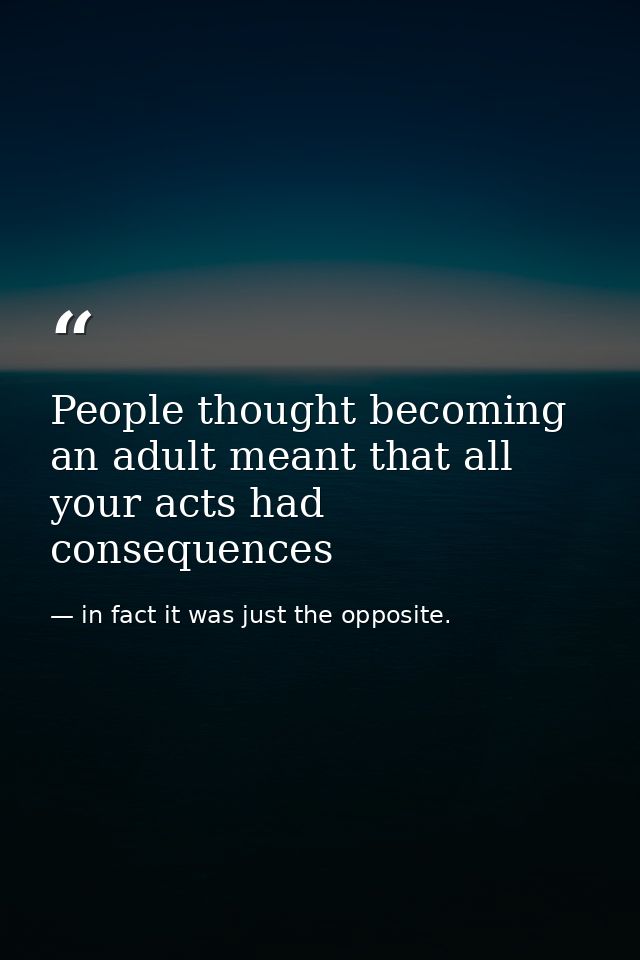 People thought becoming an adult meant that all your acts had consequences — in fact it was just the opposite.
