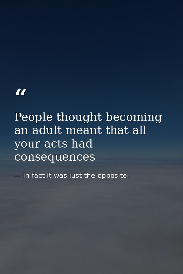 People thought becoming an adult meant that all your acts had consequences — in fact it was just the opposite.