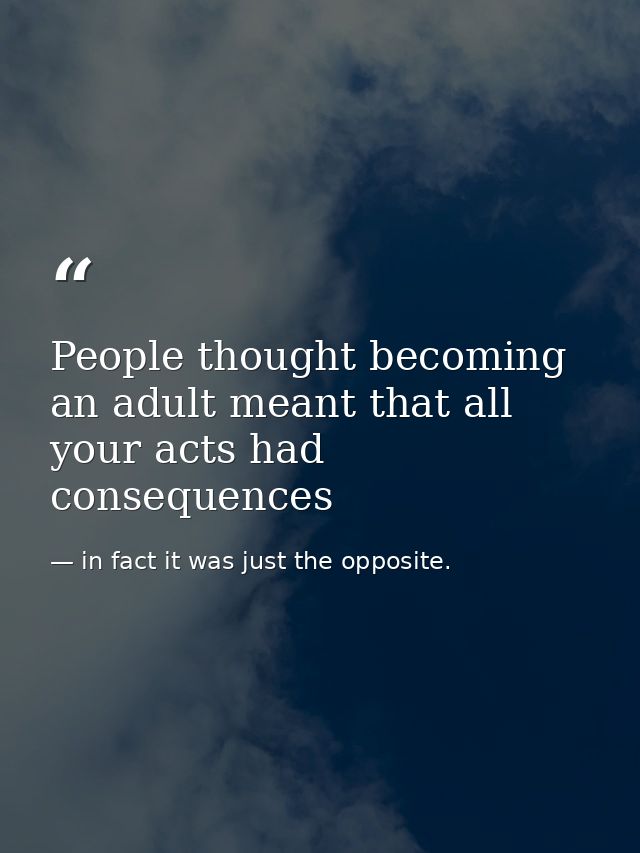 People thought becoming an adult meant that all your acts had consequences — in fact it was just the opposite.