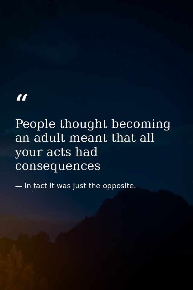 People thought becoming an adult meant that all your acts had consequences — in fact it was just the opposite.