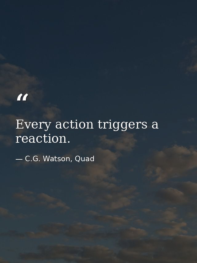 Every action triggers a reaction. — C.G. Watson, Quad