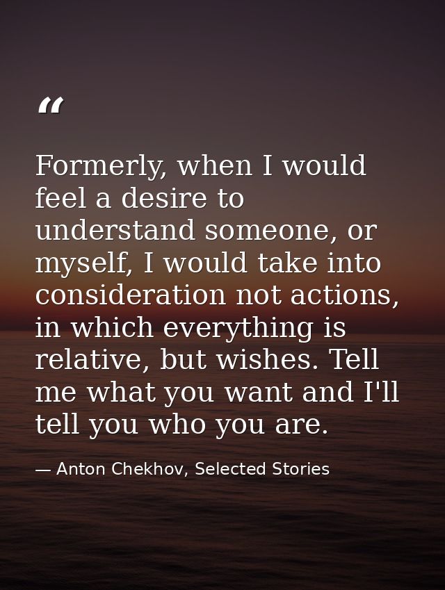 Formerly, when I would feel a desire to understand someone, or myself, I would take into consideration not actions, in w — Anton Chekhov, Selected Stories