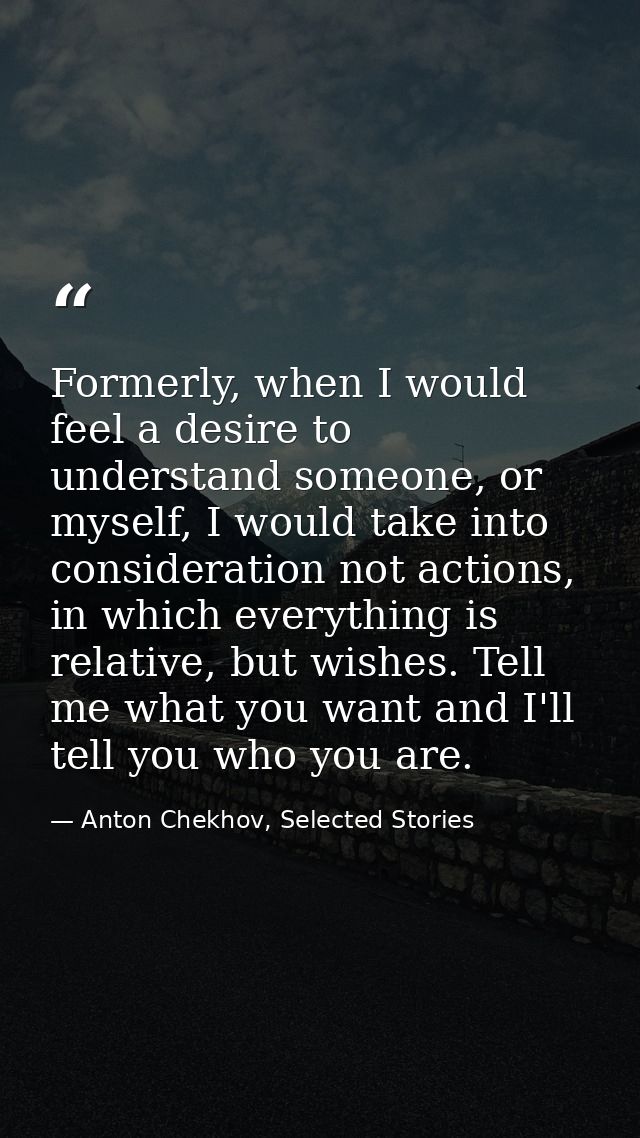 Formerly, when I would feel a desire to understand someone, or myself, I would take into consideration not actions, in w — Anton Chekhov, Selected Stories