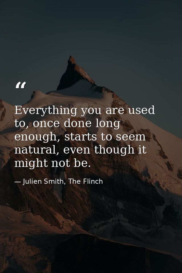 Everything you are used to, once done long enough, starts to seem natural, even though it might not be. — Julien Smith, The Flinch