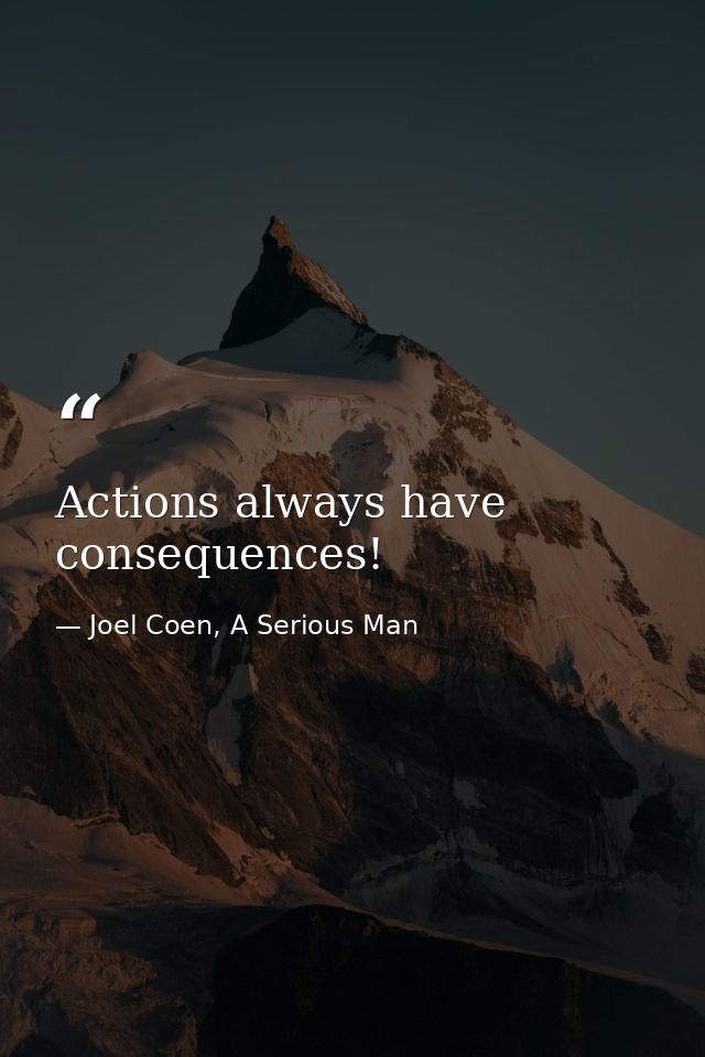 Actions always have consequences! — Joel Coen, A Serious Man
