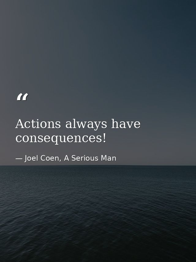 Actions always have consequences! — Joel Coen, A Serious Man