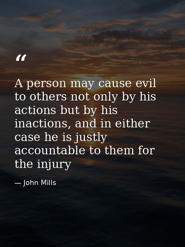 A person may cause evil to others not only by his actions but by his inactions, and in either case he is justly accounta — John Mills