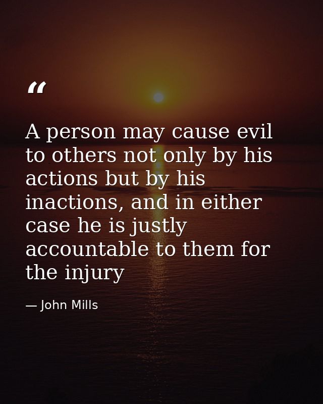 A person may cause evil to others not only by his actions but by his inactions, and in either case he is justly accounta — John Mills