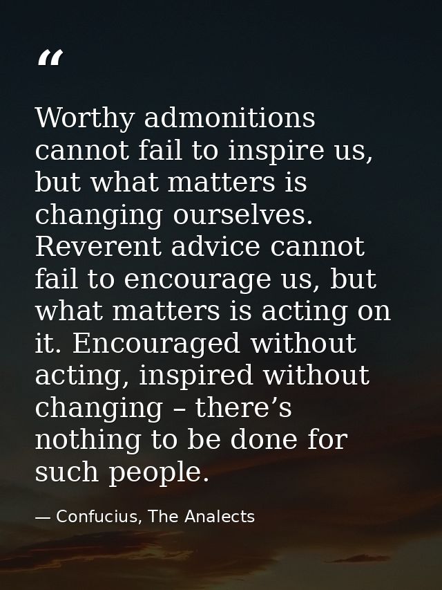 Worthy admonitions cannot fail to inspire us, but what matters is changing ourselves. Reverent advice cannot fail to enc — Confucius, The Analects