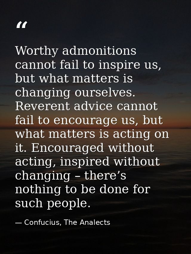 Worthy admonitions cannot fail to inspire us, but what matters is changing ourselves. Reverent advice cannot fail to enc — Confucius, The Analects