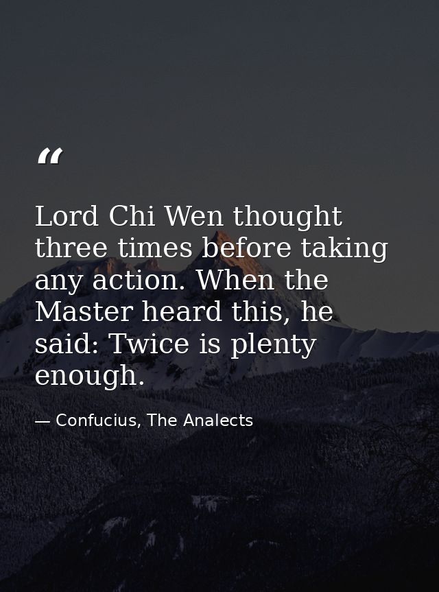 Lord Chi Wen thought three times before taking any action. When the Master heard this, he said: Twice is plenty enough. — Confucius, The Analects