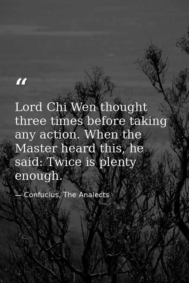 Lord Chi Wen thought three times before taking any action. When the Master heard this, he said: Twice is plenty enough. — Confucius, The Analects