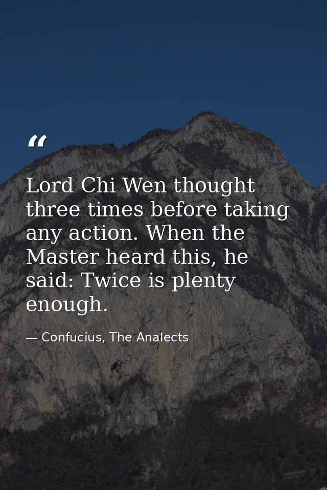 Lord Chi Wen thought three times before taking any action. When the Master heard this, he said: Twice is plenty enough. — Confucius, The Analects