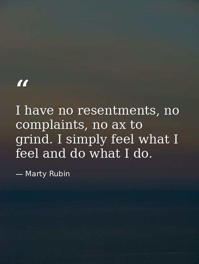 I have no resentments, no complaints, no ax to grind. I simply feel what I feel and do what I do. — Marty Rubin