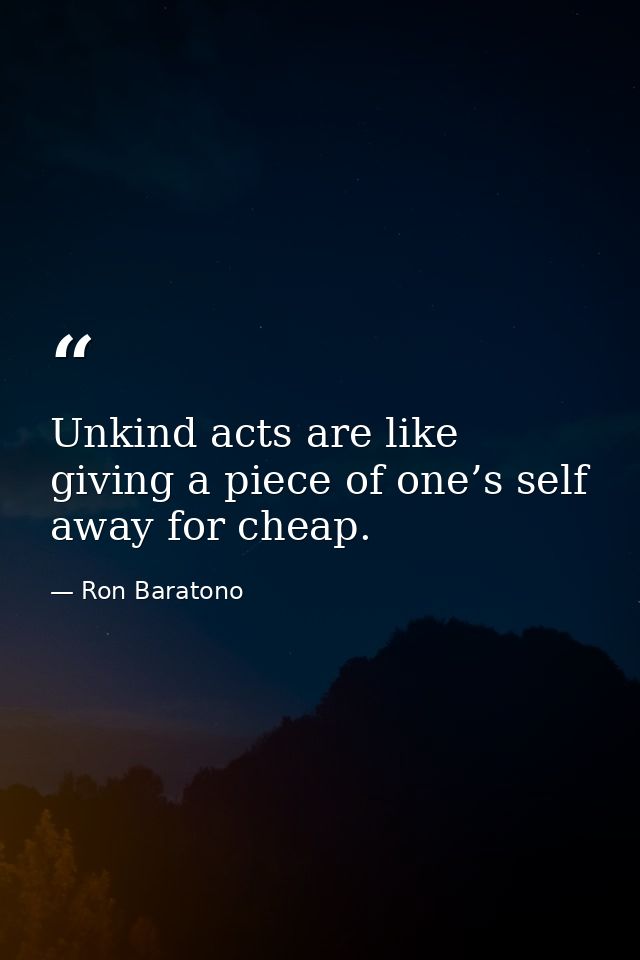 Unkind acts are like giving a piece of one’s self away for cheap. — Ron Baratono