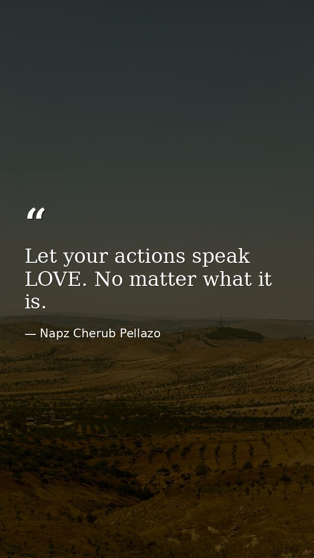 Let your actions speak LOVE. No matter what it is. — Napz Cherub Pellazo
