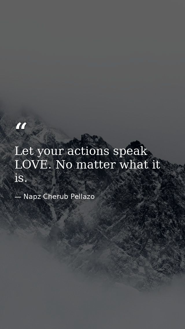 Let your actions speak LOVE. No matter what it is. — Napz Cherub Pellazo
