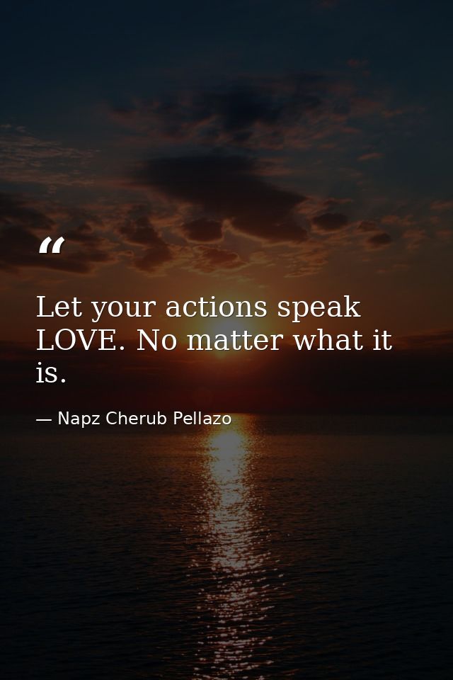 Let your actions speak LOVE. No matter what it is. — Napz Cherub Pellazo