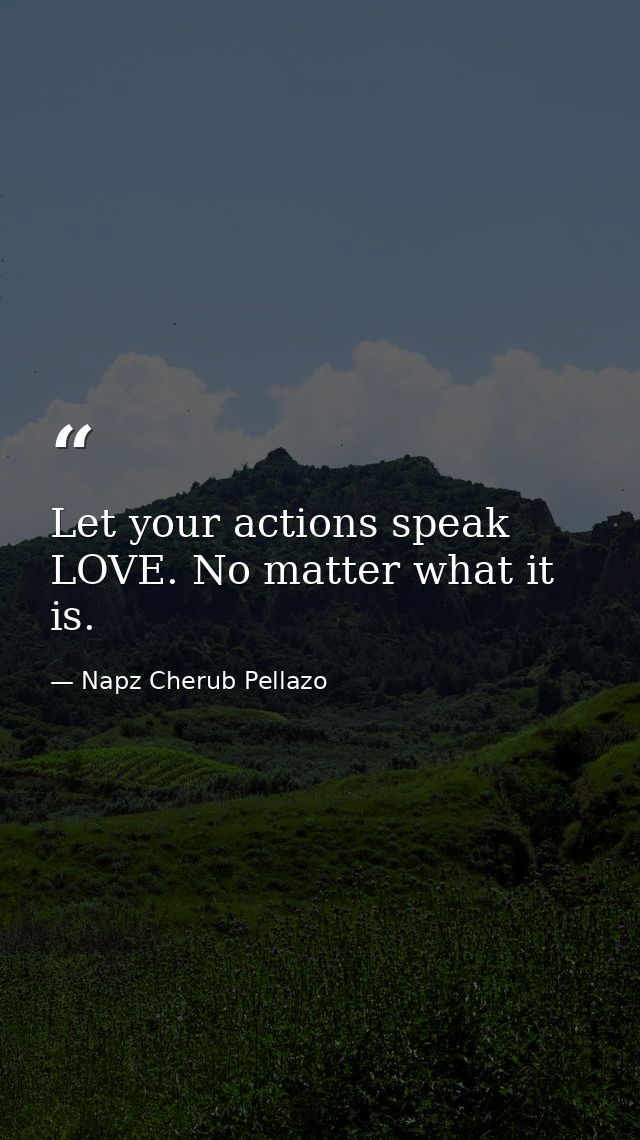 Let your actions speak LOVE. No matter what it is. — Napz Cherub Pellazo