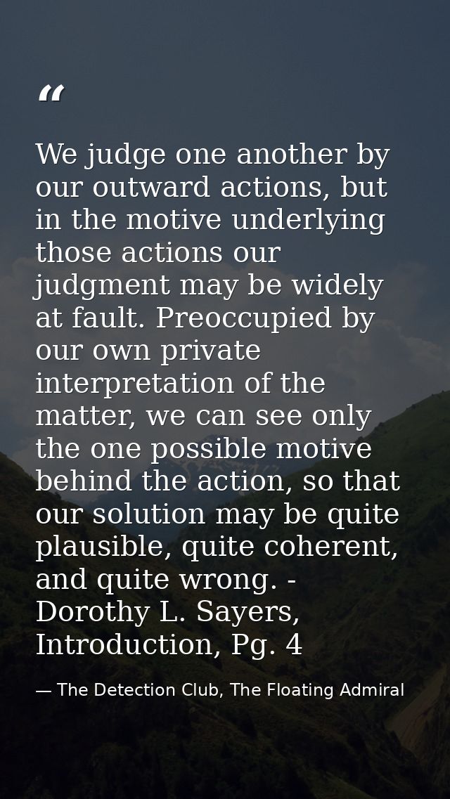 We judge one another by our outward actions, but in the motive underlying those actions our judgment may be widely at fa — The Detection Club, The Floating Admiral