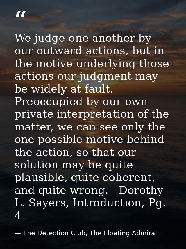 We judge one another by our outward actions, but in the motive underlying those actions our judgment may be widely at fa — The Detection Club, The Floating Admiral