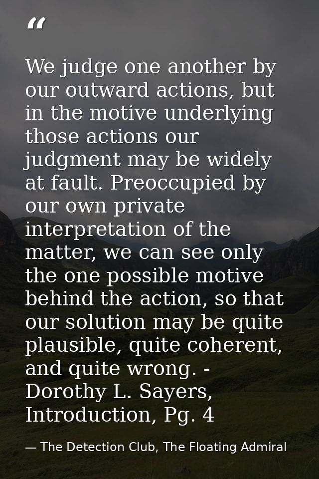 We judge one another by our outward actions, but in the motive underlying those actions our judgment may be widely at fa — The Detection Club, The Floating Admiral