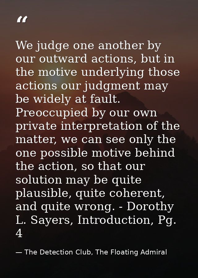 We judge one another by our outward actions, but in the motive underlying those actions our judgment may be widely at fa — The Detection Club, The Floating Admiral