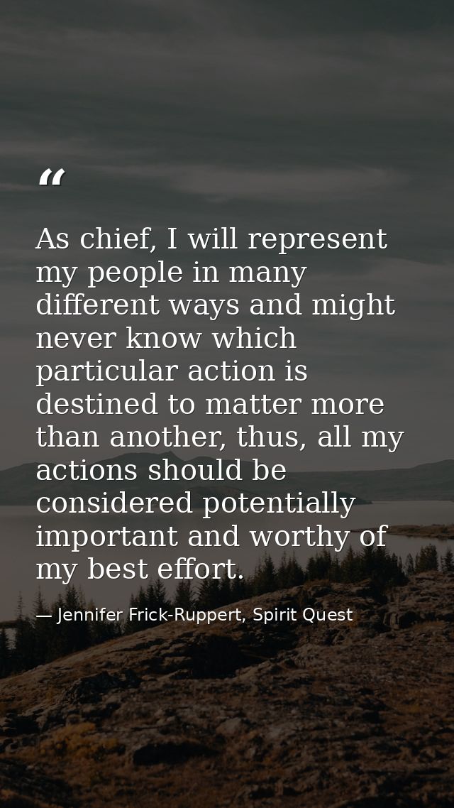 As chief, I will represent my people in many different ways and might never know which particular action is destined to  — Jennifer Frick-Ruppert, Spirit Quest