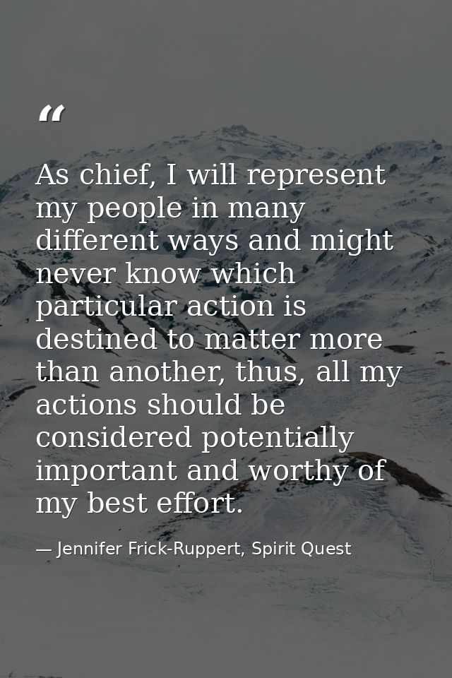 As chief, I will represent my people in many different ways and might never know which particular action is destined to  — Jennifer Frick-Ruppert, Spirit Quest