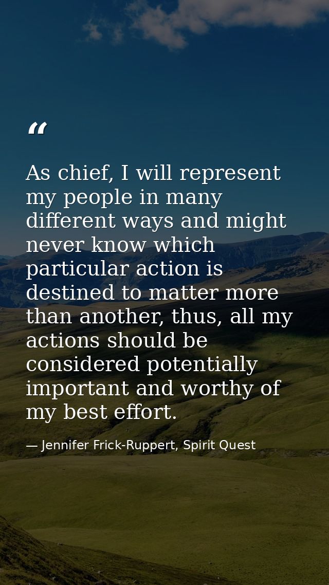 As chief, I will represent my people in many different ways and might never know which particular action is destined to  — Jennifer Frick-Ruppert, Spirit Quest