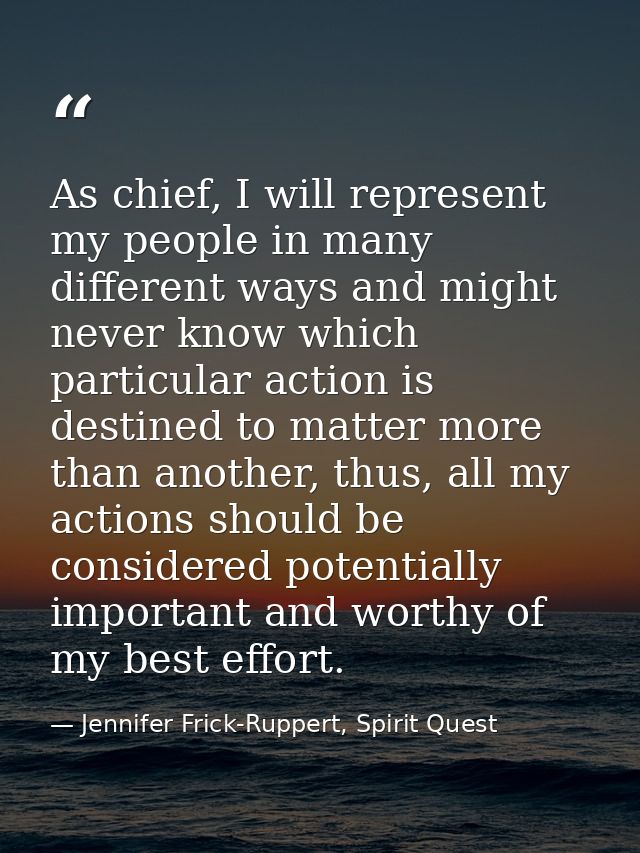 As chief, I will represent my people in many different ways and might never know which particular action is destined to  — Jennifer Frick-Ruppert, Spirit Quest