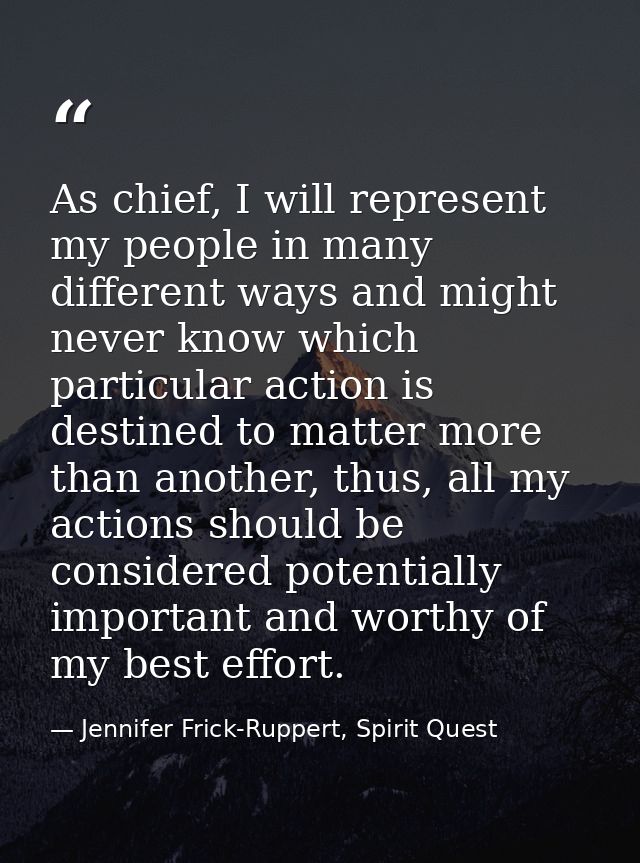 As chief, I will represent my people in many different ways and might never know which particular action is destined to  — Jennifer Frick-Ruppert, Spirit Quest