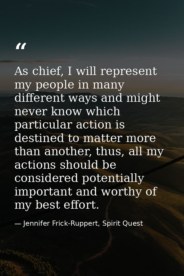 As chief, I will represent my people in many different ways and might never know which particular action is destined to  — Jennifer Frick-Ruppert, Spirit Quest